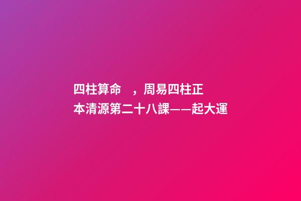 四柱算命，周易四柱正本清源第二十八課——起大運